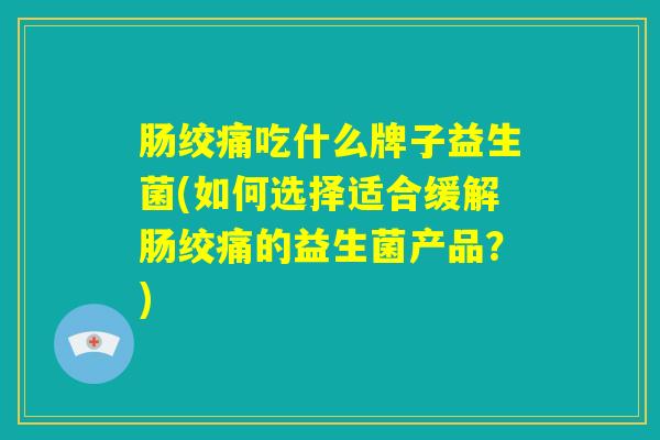 肠绞痛吃什么牌子益生菌(如何选择适合缓解肠绞痛的益生菌产品？)