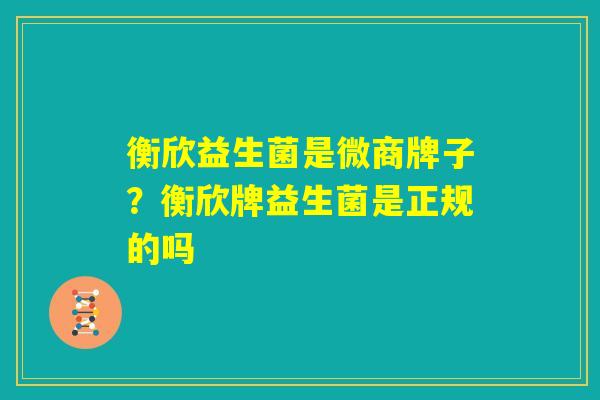 衡欣益生菌是微商牌子?衡欣牌益生菌是正规的吗 衡欣益生菌是微商牌子?衡欣牌益生菌是正规的吗