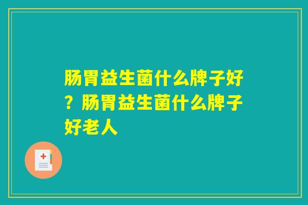 肠胃益生菌什么牌子好？肠胃益生菌什么牌子好老人