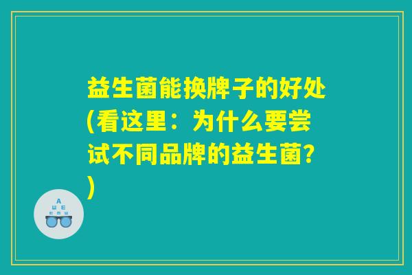 益生菌能换牌子的好处(看这里：为什么要尝试不同品牌的益生菌？)