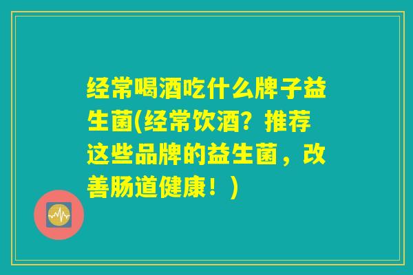 经常喝酒吃什么牌子益生菌(经常饮酒？推荐这些品牌的益生菌，改善肠道健康！)