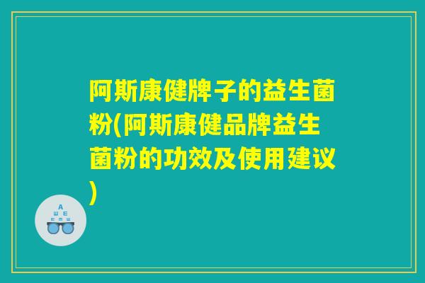 阿斯康健牌子的益生菌粉(阿斯康健品牌益生菌粉的功效及使用建议)