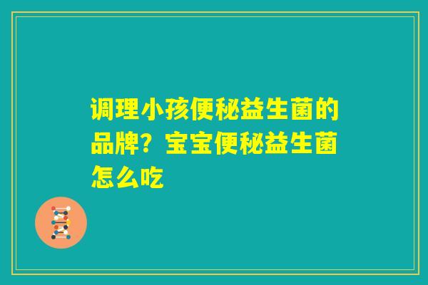 调理小孩便秘益生菌的品牌?宝宝便秘益生菌怎么吃 调理小孩便秘益生菌的品牌?宝宝便秘益生菌怎么吃