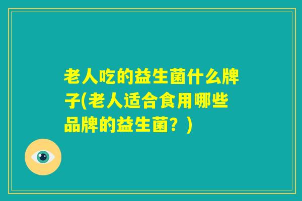 老人吃的益生菌什么牌子(老人适合食用哪些品牌的益生菌？)