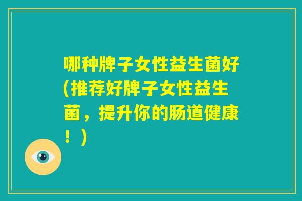 哪种牌子女性益生菌好(推荐好牌子女性益生菌，提升你的肠道健康！)