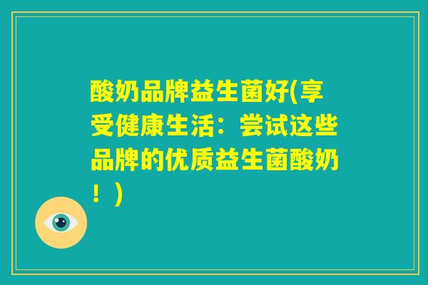 酸奶品牌益生菌好(享受健康生活：尝试这些品牌的优质益生菌酸奶！)
