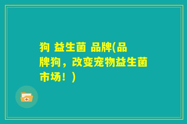 狗 益生菌 品牌(品牌狗，改变宠物益生菌市场！)