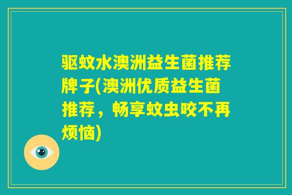 驱蚊水澳洲益生菌推荐牌子(澳洲优质益生菌推荐,畅享蚊虫咬不再烦恼) 驱蚊水澳洲益生菌推荐牌子(澳洲优质益生菌推荐,畅享蚊虫咬不再烦恼)