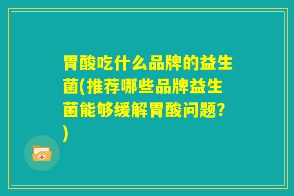 胃酸吃什么品牌的益生菌(推荐哪些品牌益生菌能够缓解胃酸问题？)