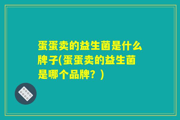 蛋蛋卖的益生菌是什么牌子(蛋蛋卖的益生菌是哪个品牌？)