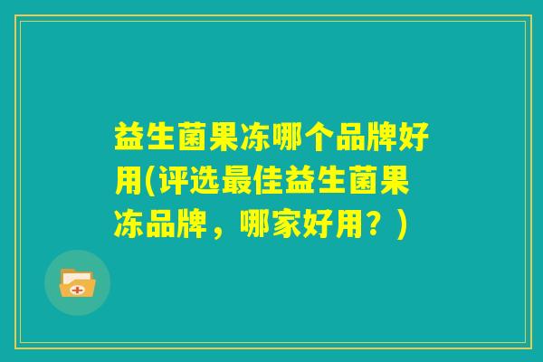 益生菌果冻哪个品牌好用(评选最佳益生菌果冻品牌,哪家好用?) 益生菌果冻哪个品牌好用(评选最佳益生菌果冻品牌,哪家好用?)