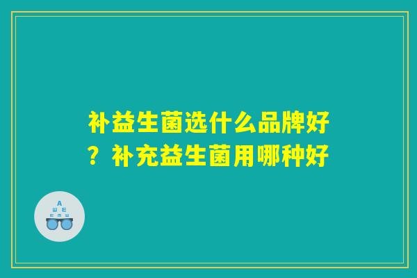 补益生菌选什么品牌好？补充益生菌用哪种好