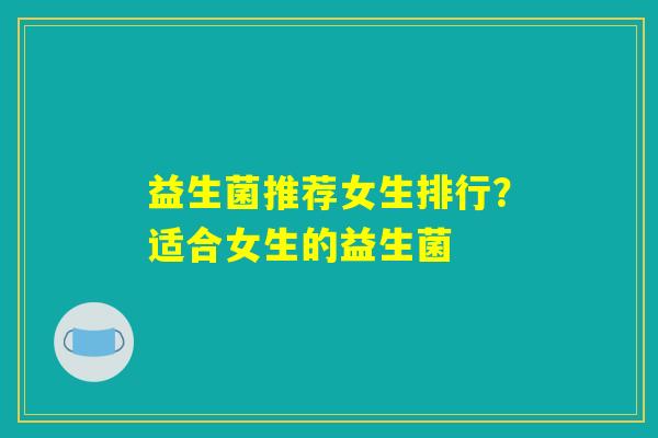 益生菌推荐女生排行?适合女生的益生菌 益生菌推荐女生排行?适合女生的益生菌