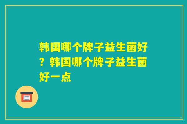韩国哪个牌子益生菌好?韩国哪个牌子益生菌好一点 韩国哪个牌子益生菌好?韩国哪个牌子益生菌好一点