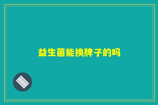 益生菌能换牌子的吗 益生菌能换牌子的吗