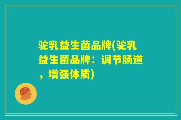 驼乳益生菌品牌(驼乳益生菌品牌:调节肠道,增强体质) 驼乳益生菌品牌(驼乳益生菌品牌:调节肠道,增强体质)