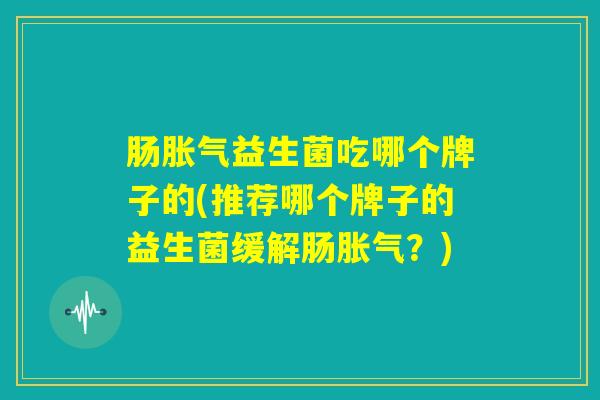 肠胀气益生菌吃哪个牌子的(推荐哪个牌子的益生菌缓解肠胀气？)