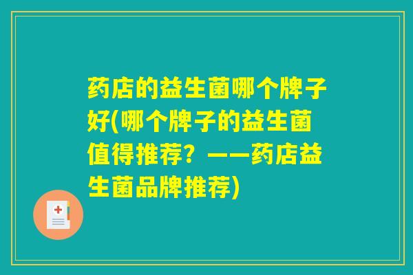药店的益生菌哪个牌子好(哪个牌子的益生菌值得推荐?——药店益生菌品牌推荐) 药店的益生菌哪个牌子好(哪个牌子的益生菌值得推荐?——药店益生菌品牌推荐)