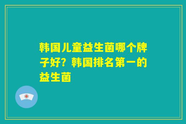韩国儿童益生菌哪个牌子好？韩国排名第一的益生菌