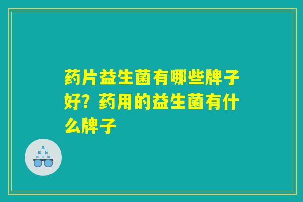 药片益生菌有哪些牌子好?药用的益生菌有什么牌子 药片益生菌有哪些牌子好?药用的益生菌有什么牌子