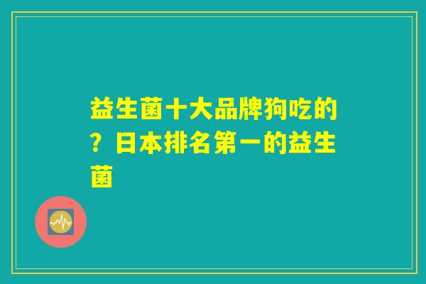 益生菌十大品牌狗吃的？日本排名第一的益生菌