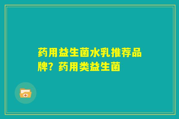 药用益生菌水乳推荐品牌?药用类益生菌 药用益生菌水乳推荐品牌?药用类益生菌