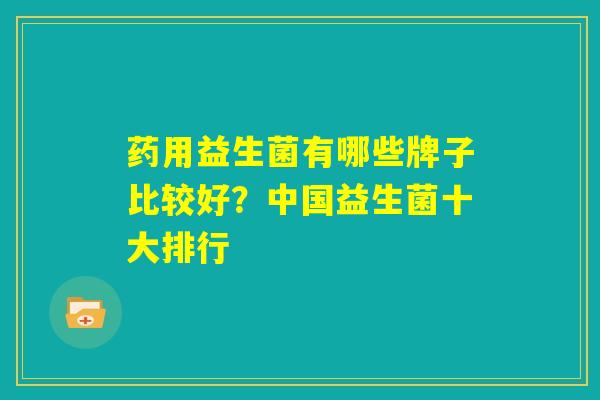 药用益生菌有哪些牌子比较好？中国益生菌十大排行