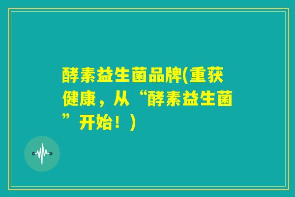 酵素益生菌品牌(重获健康，从“酵素益生菌”开始！)