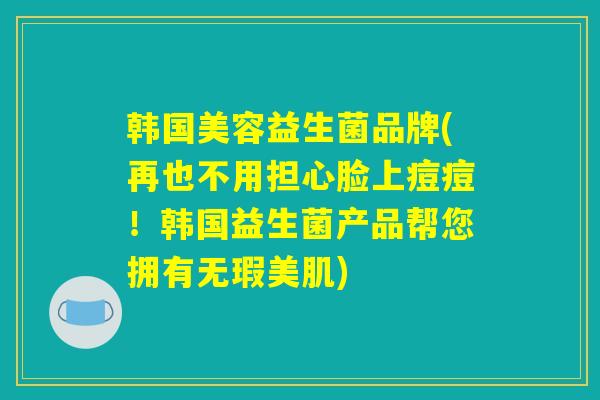 韩国美容益生菌品牌(再也不用担心脸上痘痘！韩国益生菌产品帮您拥有无瑕美肌)