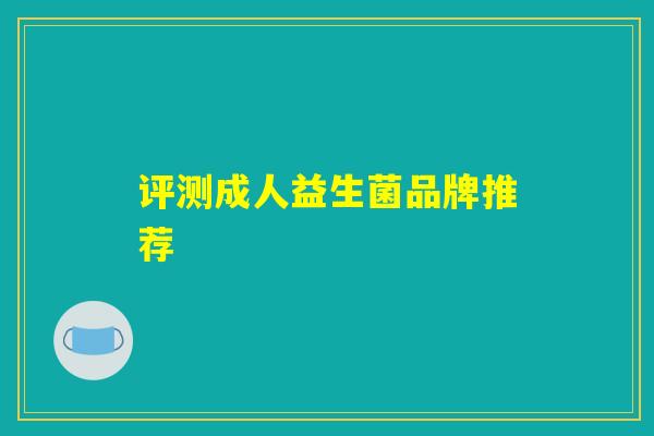 评测成人益生菌品牌推荐 评测成人益生菌品牌推荐