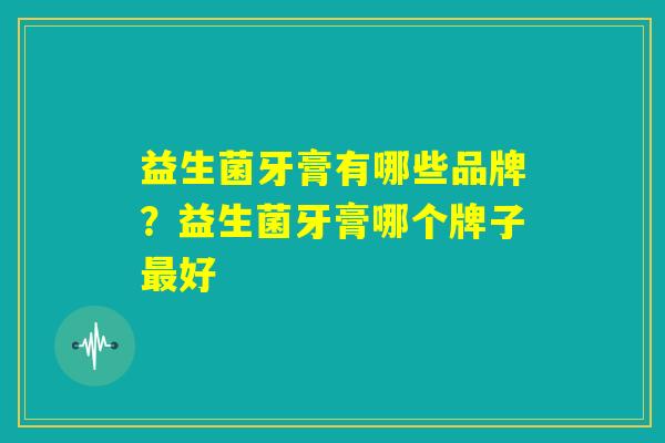 益生菌牙膏有哪些品牌?益生菌牙膏哪个牌子最好 益生菌牙膏有哪些品牌?益生菌牙膏哪个牌子最好