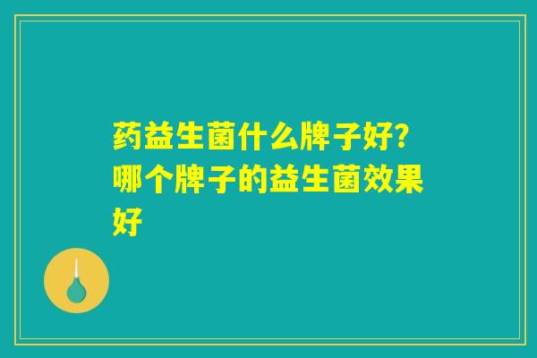 药益生菌什么牌子好？哪个牌子的益生菌效果好