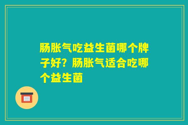 肠胀气吃益生菌哪个牌子好?肠胀气适合吃哪个益生菌 肠胀气吃益生菌哪个牌子好?肠胀气适合吃哪个益生菌