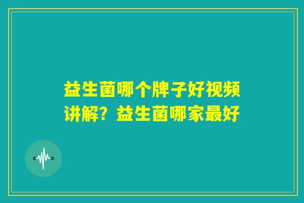 益生菌哪个牌子好视频讲解?益生菌哪家最好 益生菌哪个牌子好视频讲解?益生菌哪家最好
