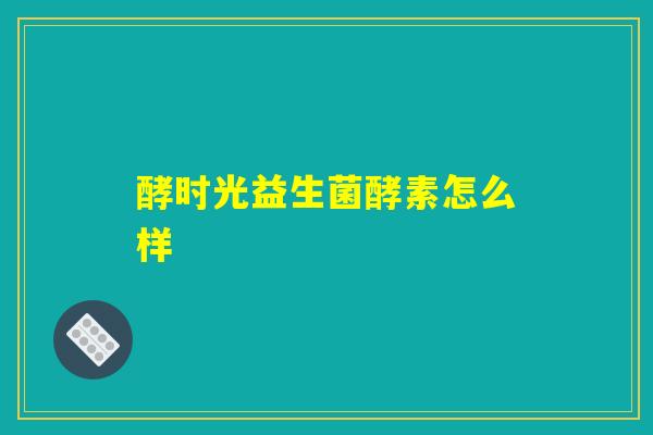 酵时光益生菌酵素怎么样