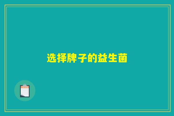 选择牌子的益生菌 选择牌子的益生菌