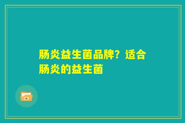 肠炎益生菌品牌?适合肠炎的益生菌 肠炎益生菌品牌?适合肠炎的益生菌