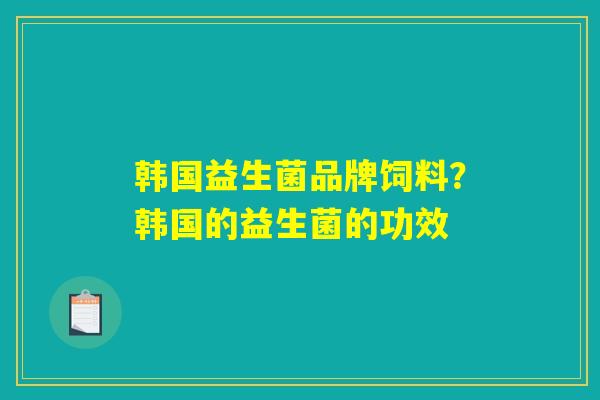 韩国益生菌品牌饲料？韩国的益生菌的功效