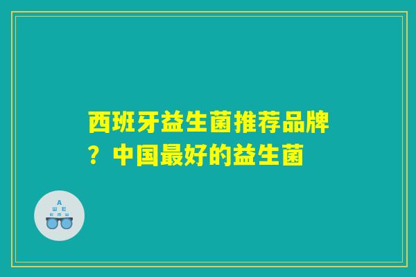 西班牙益生菌推荐品牌？中国最好的益生菌