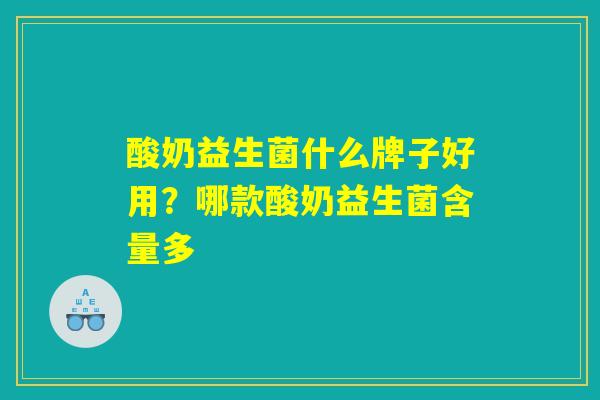 酸奶益生菌什么牌子好用?哪款酸奶益生菌含量多 酸奶益生菌什么牌子好用?哪款酸奶益生菌含量多