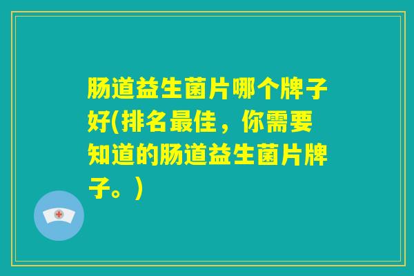 肠道益生菌片哪个牌子好(排名最佳,你需要知道的肠道益生菌片牌子。) 肠道益生菌片哪个牌子好(排名最佳,你需要知道的肠道益生菌片牌子。)