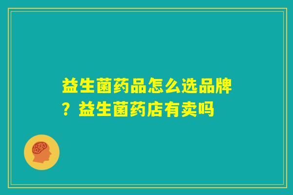 益生菌药品怎么选品牌？益生菌药店有卖吗
