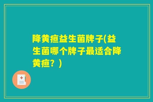 降黄疸益生菌牌子(益生菌哪个牌子最适合降黄疸？)