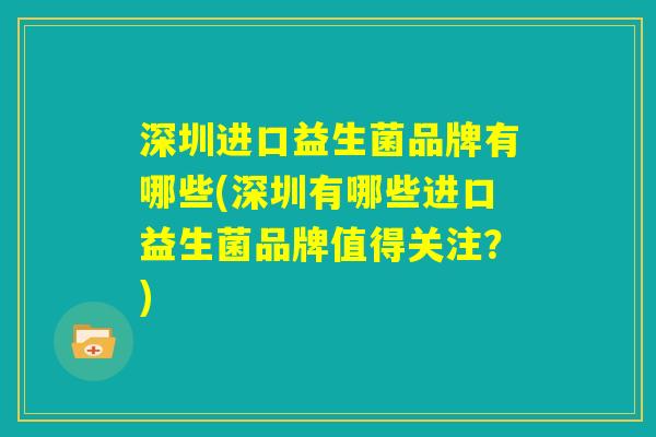 深圳进口益生菌品牌有哪些(深圳有哪些进口益生菌品牌值得关注？)