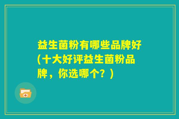 益生菌粉有哪些品牌好(十大好评益生菌粉品牌，你选哪个？)