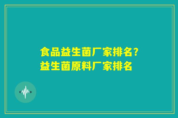 食品益生菌厂家排名？益生菌原料厂家排名