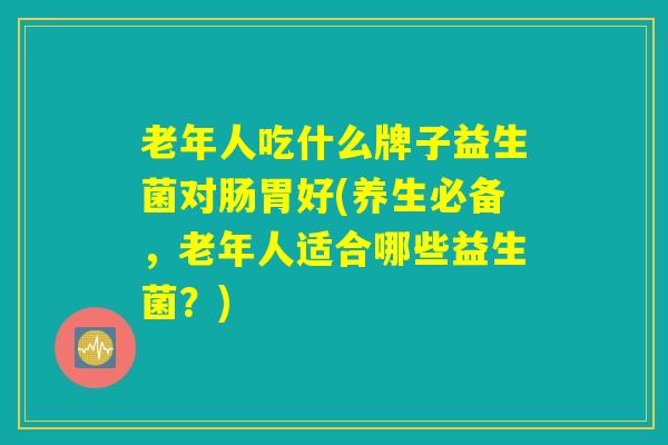 老年人吃什么牌子益生菌对肠胃好(养生必备,老年人适合哪些益生菌?) 老年人吃什么牌子益生菌对肠胃好(养生必备,老年人适合哪些益生菌?)