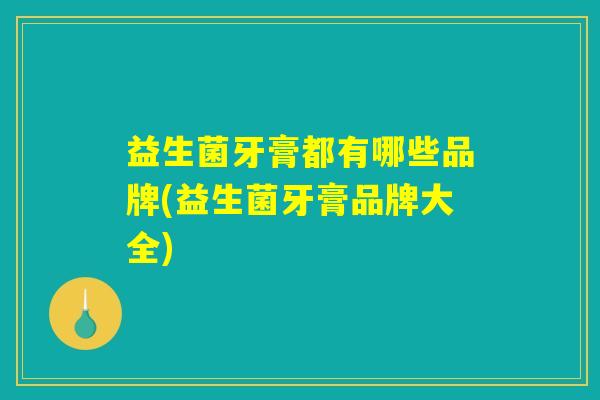 益生菌牙膏都有哪些品牌(益生菌牙膏品牌大全) 益生菌牙膏都有哪些品牌(益生菌牙膏品牌大全)