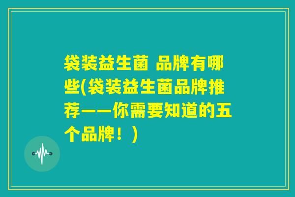 袋装益生菌 品牌有哪些(袋装益生菌品牌推荐——你需要知道的五个品牌!) 袋装益生菌 品牌有哪些(袋装益生菌品牌推荐——你需要知道的五个品牌!)
