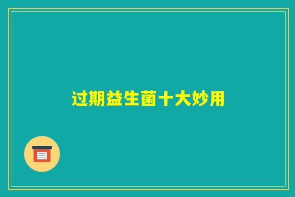 过期益生菌十大妙用 过期益生菌十大妙用